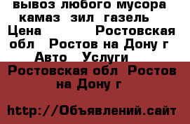 вывоз любого мусора. камаз, зил, газель. › Цена ­ 1 500 - Ростовская обл., Ростов-на-Дону г. Авто » Услуги   . Ростовская обл.,Ростов-на-Дону г.